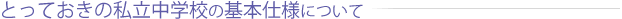 とっておきの私立中学校の基本仕様について